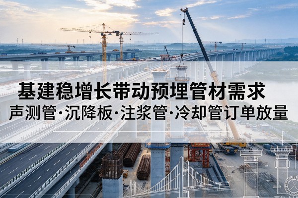 山城基建稳增长带动预埋监测管材需求，声测管、沉降板、注浆管订单持续放量